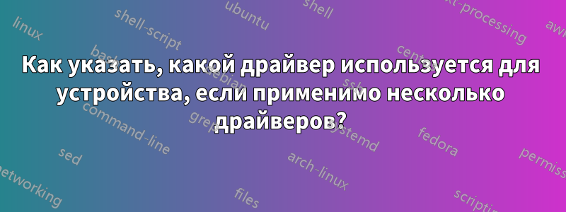 Как указать, какой драйвер используется для устройства, если применимо несколько драйверов?