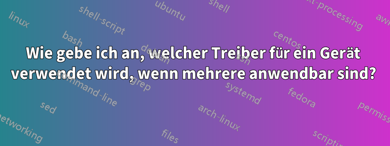 Wie gebe ich an, welcher Treiber für ein Gerät verwendet wird, wenn mehrere anwendbar sind?