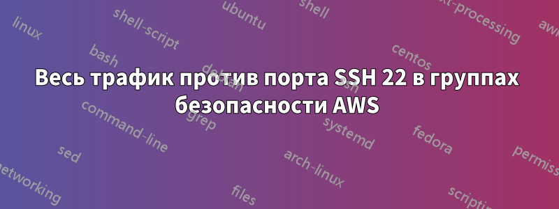 Весь трафик против порта SSH 22 в группах безопасности AWS