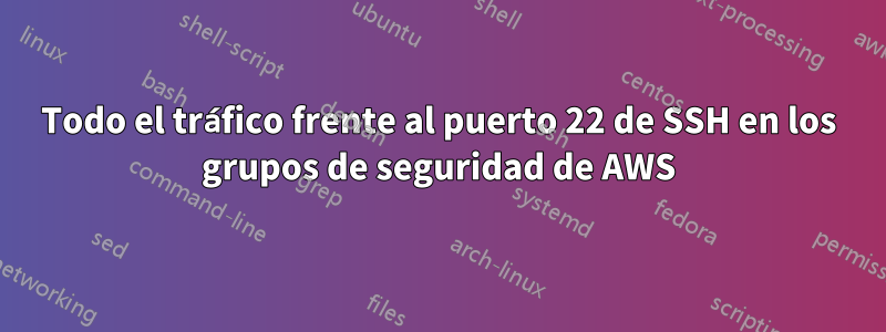 Todo el tráfico frente al puerto 22 de SSH en los grupos de seguridad de AWS