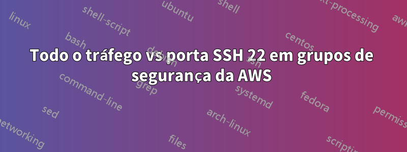 Todo o tráfego vs porta SSH 22 em grupos de segurança da AWS