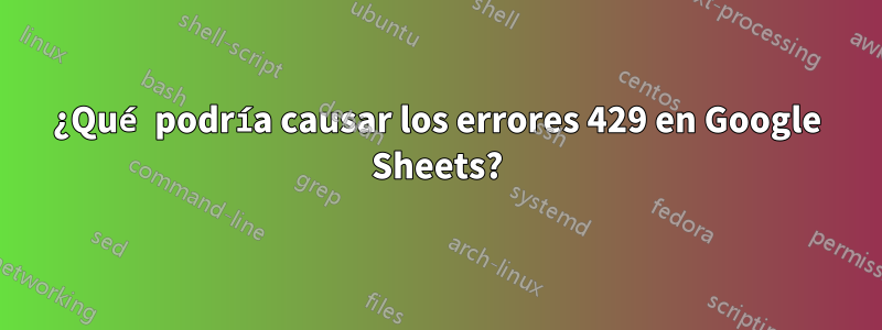 ¿Qué podría causar los errores 429 en Google Sheets?