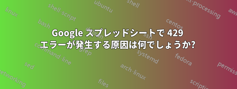 Google スプレッドシートで 429 エラーが発生する原因は何でしょうか?