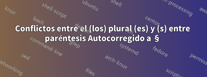 Conflictos entre el (los) plural (es) y (s) entre paréntesis Autocorregido a §