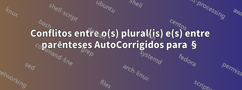 Conflitos entre o(s) plural(is) e(s) entre parênteses AutoCorrigidos para §