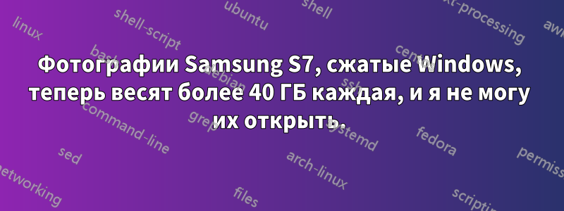 Фотографии Samsung S7, сжатые Windows, теперь весят более 40 ГБ каждая, и я не могу их открыть.