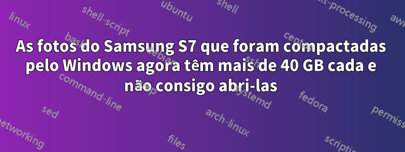 As fotos do Samsung S7 que foram compactadas pelo Windows agora têm mais de 40 GB cada e não consigo abri-las