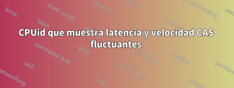 CPUid que muestra latencia y velocidad CAS fluctuantes