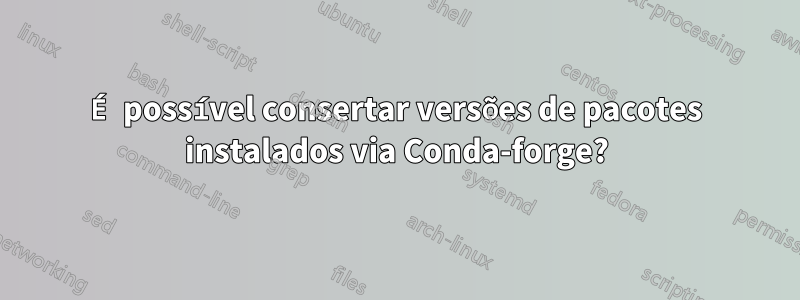 É possível consertar versões de pacotes instalados via Conda-forge?