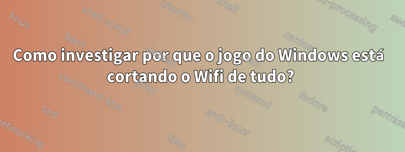 Como investigar por que o jogo do Windows está cortando o Wifi de tudo?