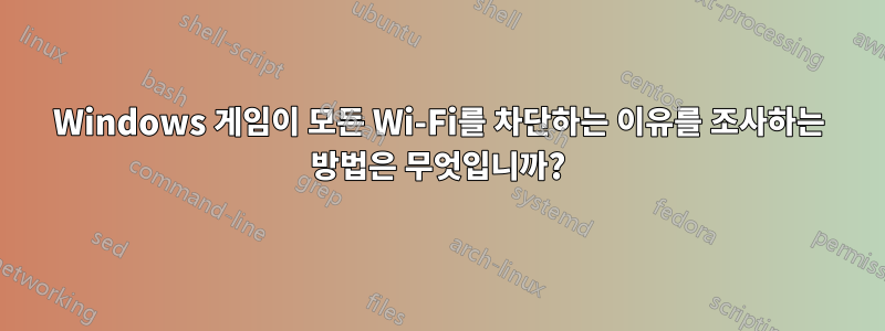 Windows 게임이 모든 Wi-Fi를 차단하는 이유를 조사하는 방법은 무엇입니까?