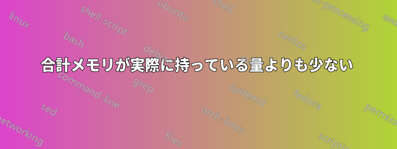 合計メモリが実際に持っている量よりも少ない