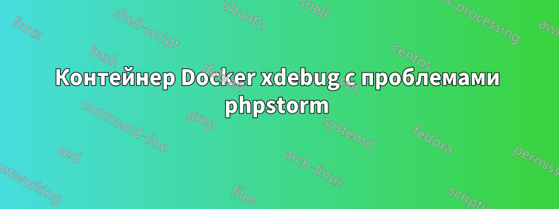 Контейнер Docker xdebug с проблемами phpstorm