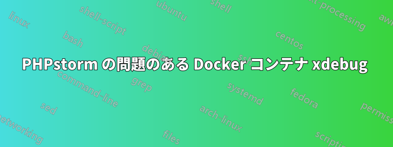 PHPstorm の問題のある Docker コンテナ xdebug