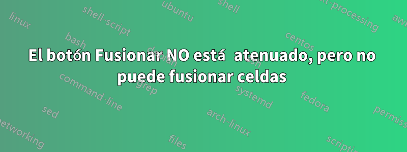 El botón Fusionar NO está atenuado, pero no puede fusionar celdas