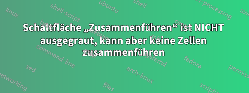 Schaltfläche „Zusammenführen“ ist NICHT ausgegraut, kann aber keine Zellen zusammenführen