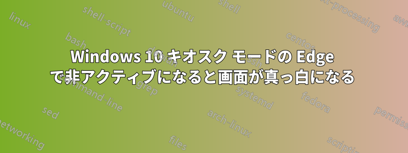 Windows 10 キオスク モードの Edge で非アクティブになると画面が真っ白になる