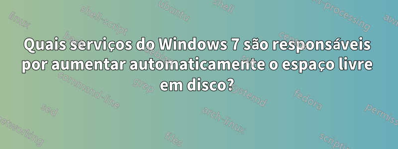 Quais serviços do Windows 7 são responsáveis ​​por aumentar automaticamente o espaço livre em disco?