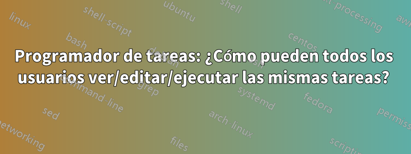 Programador de tareas: ¿Cómo pueden todos los usuarios ver/editar/ejecutar las mismas tareas?