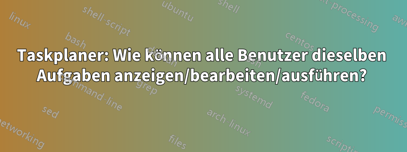 Taskplaner: Wie können alle Benutzer dieselben Aufgaben anzeigen/bearbeiten/ausführen?