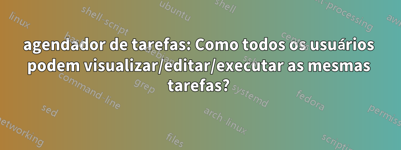 agendador de tarefas: Como todos os usuários podem visualizar/editar/executar as mesmas tarefas?