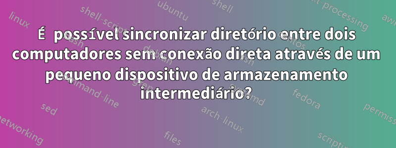 É possível sincronizar diretório entre dois computadores sem conexão direta através de um pequeno dispositivo de armazenamento intermediário?