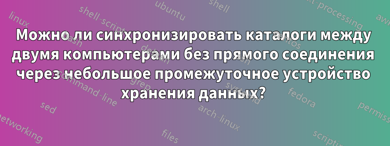 Можно ли синхронизировать каталоги между двумя компьютерами без прямого соединения через небольшое промежуточное устройство хранения данных?