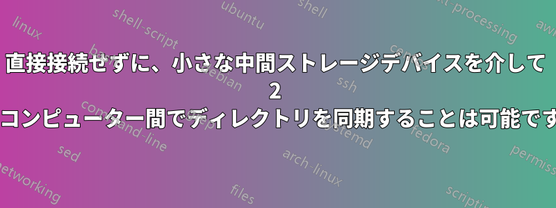 直接接続せずに、小さな中間ストレージデバイスを介して 2 台のコンピューター間でディレクトリを同期することは可能ですか?