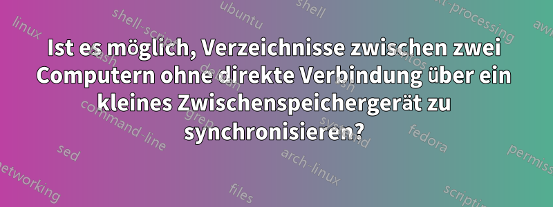 Ist es möglich, Verzeichnisse zwischen zwei Computern ohne direkte Verbindung über ein kleines Zwischenspeichergerät zu synchronisieren?