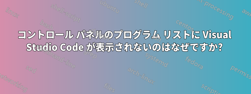 コントロール パネルのプログラム リストに Visual Studio Code が表示されないのはなぜですか?