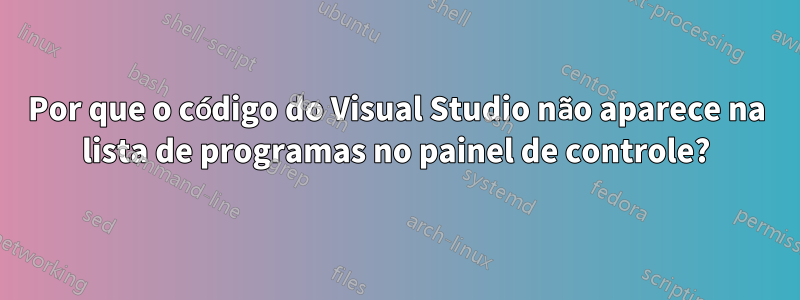 Por que o código do Visual Studio não aparece na lista de programas no painel de controle?