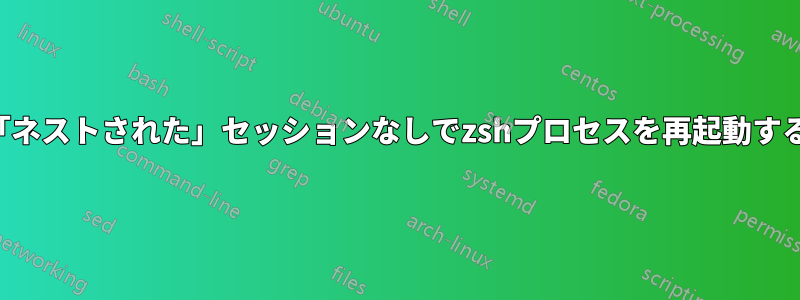 「ネストされた」セッションなしでzshプロセスを再起動する