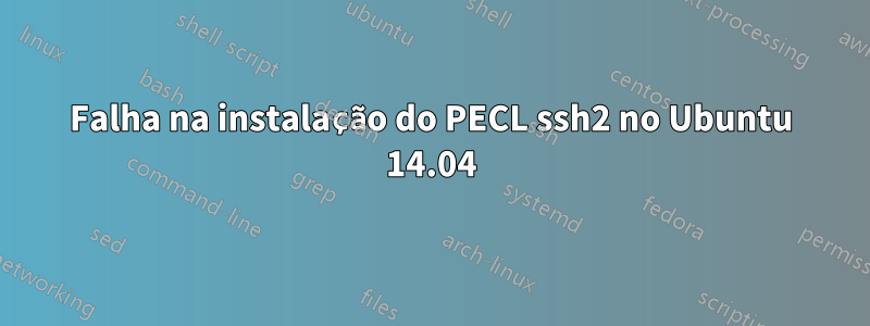 Falha na instalação do PECL ssh2 no Ubuntu 14.04