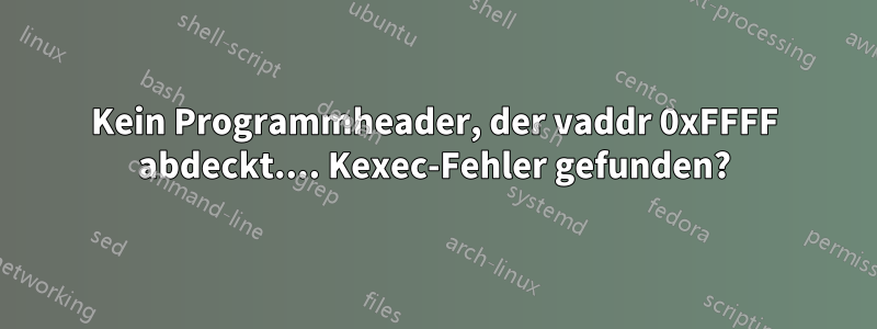 Kein Programmheader, der vaddr 0xFFFF abdeckt.... Kexec-Fehler gefunden?