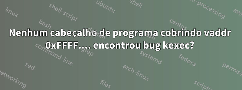 Nenhum cabeçalho de programa cobrindo vaddr 0xFFFF.... encontrou bug kexec?