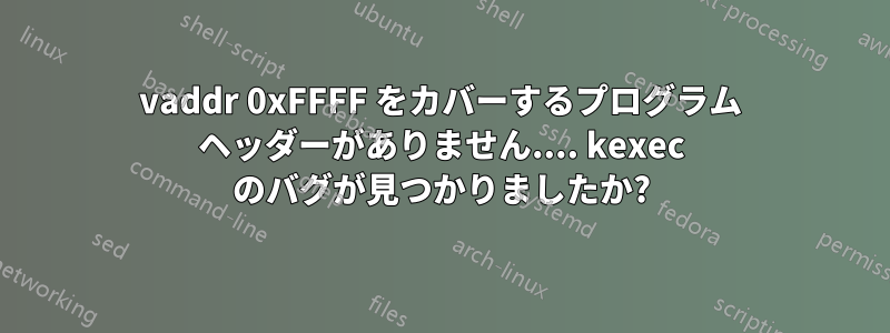 vaddr 0xFFFF をカバーするプログラム ヘッダーがありません.... kexec のバグが見つかりましたか?