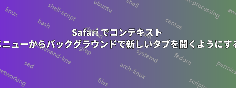 Safari でコンテキスト メニューからバックグラウンドで新しいタブを開くようにする