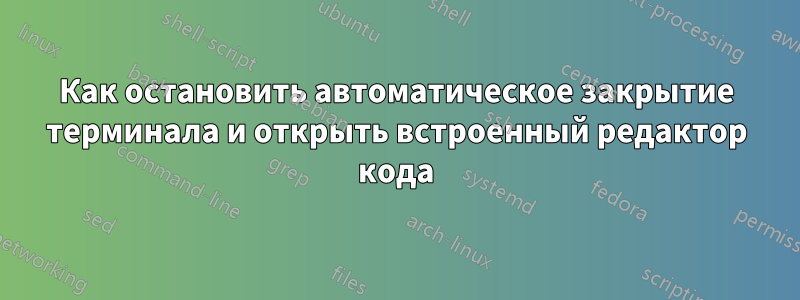 Как остановить автоматическое закрытие терминала и открыть встроенный редактор кода