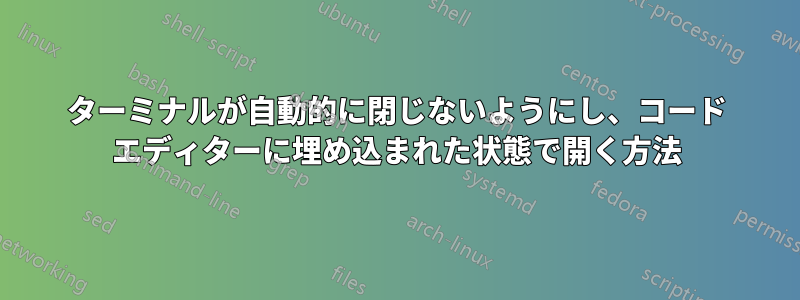 ターミナルが自動的に閉じないようにし、コード エディターに埋め込まれた状態で開く方法