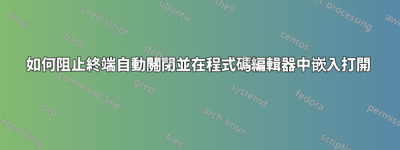 如何阻止終端自動關閉並在程式碼編輯器中嵌入打開