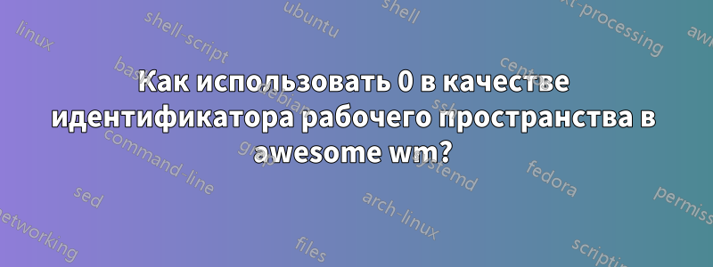 Как использовать 0 в качестве идентификатора рабочего пространства в awesome wm?