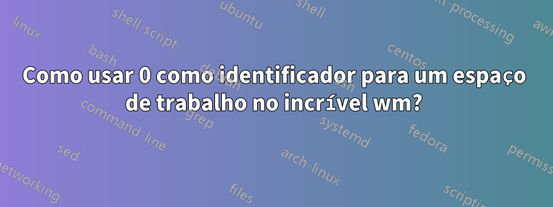 Como usar 0 como identificador para um espaço de trabalho no incrível wm?