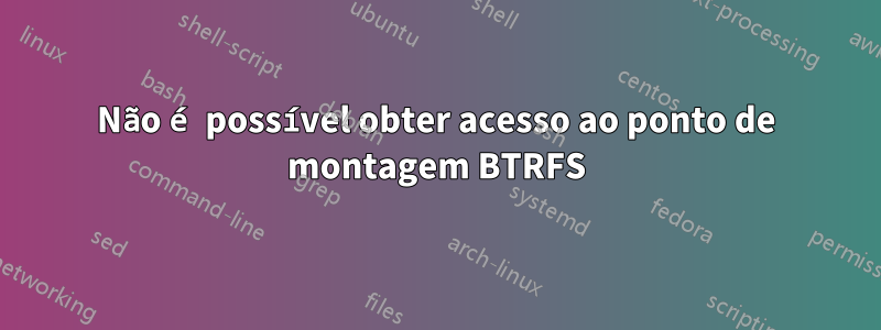 Não é possível obter acesso ao ponto de montagem BTRFS