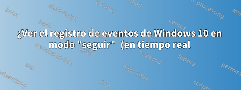 ¿Ver el registro de eventos de Windows 10 en modo "seguir" (en tiempo real) en la terminal?