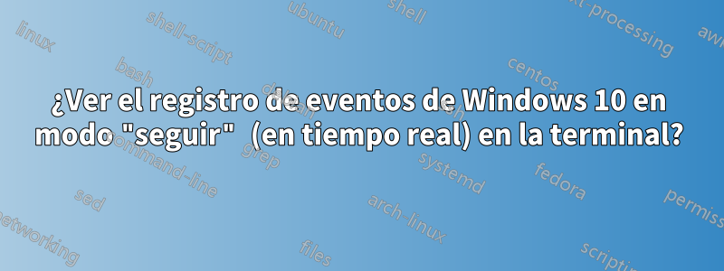 ¿Ver el registro de eventos de Windows 10 en modo "seguir" (en tiempo real) en la terminal?