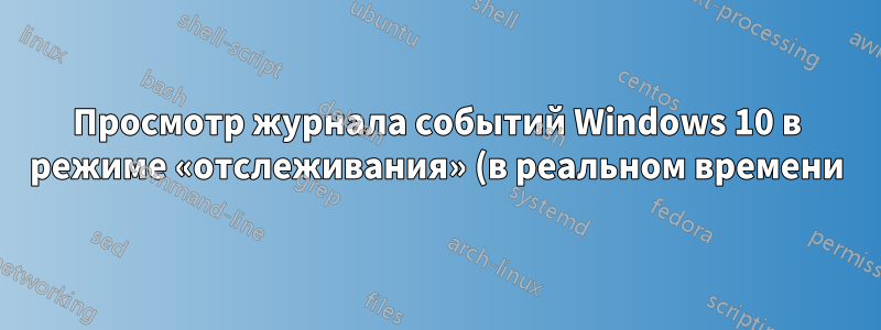 Просмотр журнала событий Windows 10 в режиме «отслеживания» (в реальном времени) в терминале?