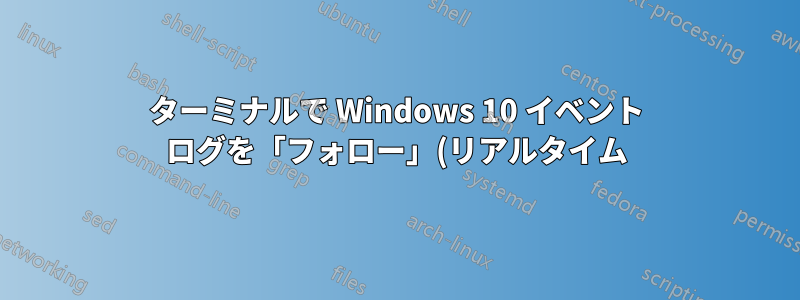 ターミナルで Windows 10 イベント ログを「フォロー」(リアルタイム) モードで表示しますか?