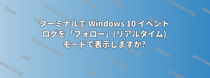 ターミナルで Windows 10 イベント ログを「フォロー」(リアルタイム) モードで表示しますか?