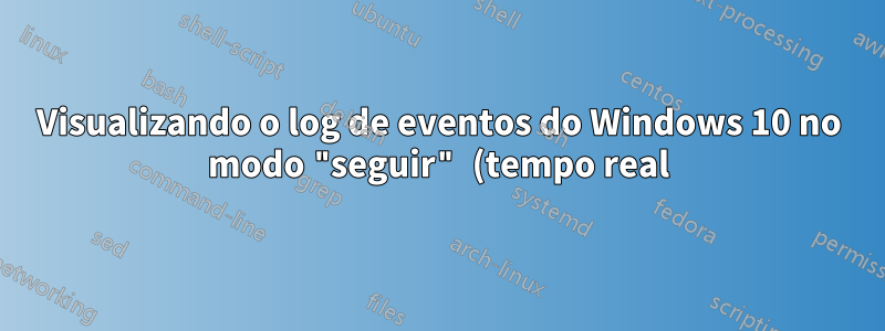 Visualizando o log de eventos do Windows 10 no modo "seguir" (tempo real) no terminal?