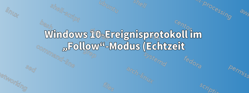 Windows 10-Ereignisprotokoll im „Follow“-Modus (Echtzeit) im Terminal anzeigen?